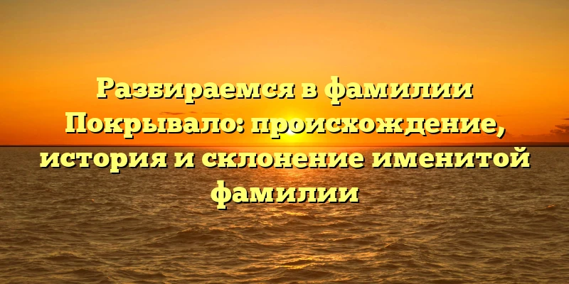 Разбираемся в фамилии Покрывало: происхождение, история и склонение именитой фамилии Разбираемся в фамилии Покрывало: происхождение, история и склонение именитой фамилии