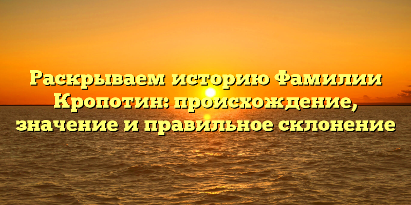 Раскрываем историю Фамилии Кропотин: происхождение, значение и правильное склонение
