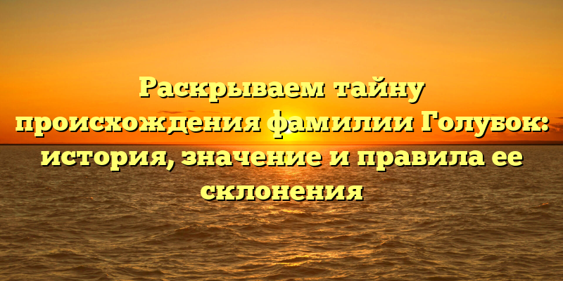Раскрываем тайну происхождения фамилии Голубок: история, значение и правила ее склонения