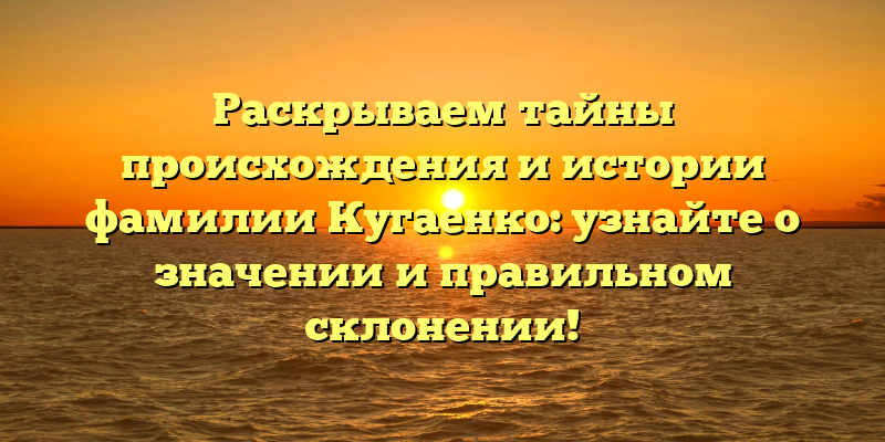 Раскрываем тайны происхождения и истории фамилии Кугаенко: узнайте о значении и правильном склонении!