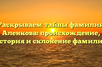 Раскрываем тайны фамилии Аленкова: происхождение, история и склонение фамилии