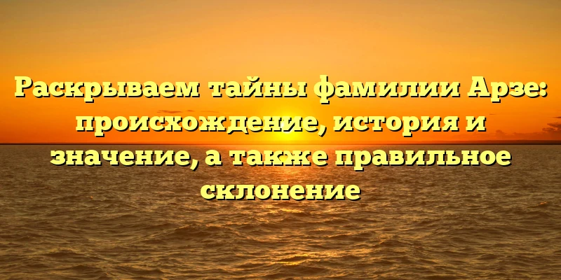 Раскрываем тайны фамилии Арзе: происхождение, история и значение, а также правильное склонение Раскрываем тайны фамилии Арзе: происхождение, история и значение, а также правильное склонение