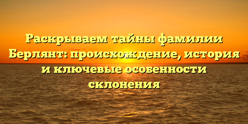 Раскрываем тайны фамилии Берлянт: происхождение, история и ключевые особенности склонения