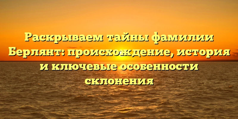 Раскрываем тайны фамилии Берлянт: происхождение, история и ключевые особенности склонения
