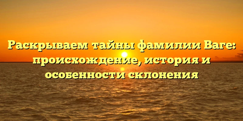 Раскрываем тайны фамилии Ваге: происхождение, история и особенности склонения Раскрываем тайны фамилии Ваге: происхождение, история и особенности склонения