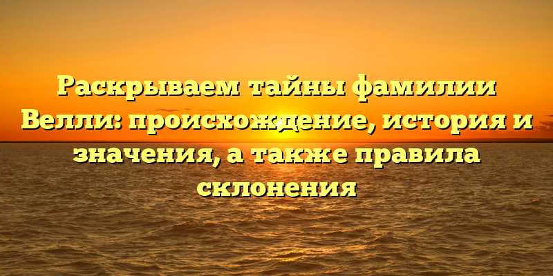 Раскрываем тайны фамилии Велли: происхождение, история и значения, а также правила склонения