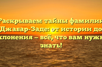 Раскрываем тайны фамилии Джабар-Заде: от истории до склонения — всё, что вам нужно знать!