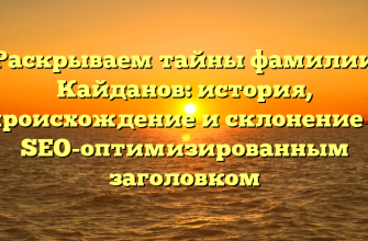 Раскрываем тайны фамилии Кайданов: история, происхождение и склонение с SEO-оптимизированным заголовком
