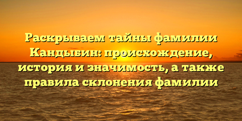 Раскрываем тайны фамилии Кандыбин: происхождение, история и значимость, а также правила склонения фамилии
