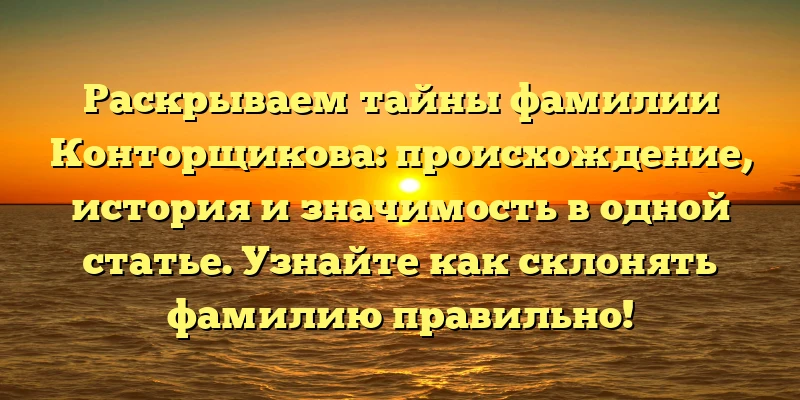 Раскрываем тайны фамилии Конторщикова: происхождение, история и значимость в одной статье. Узнайте как склонять фамилию правильно! Раскрываем тайны фамилии Конторщикова: происхождение, история и значимость в одной статье. Узнайте как склонять фамилию правильно!