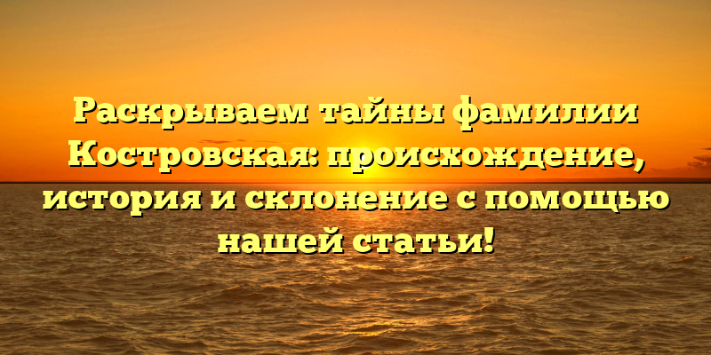 Раскрываем тайны фамилии Костровская: происхождение, история и склонение с помощью нашей статьи!