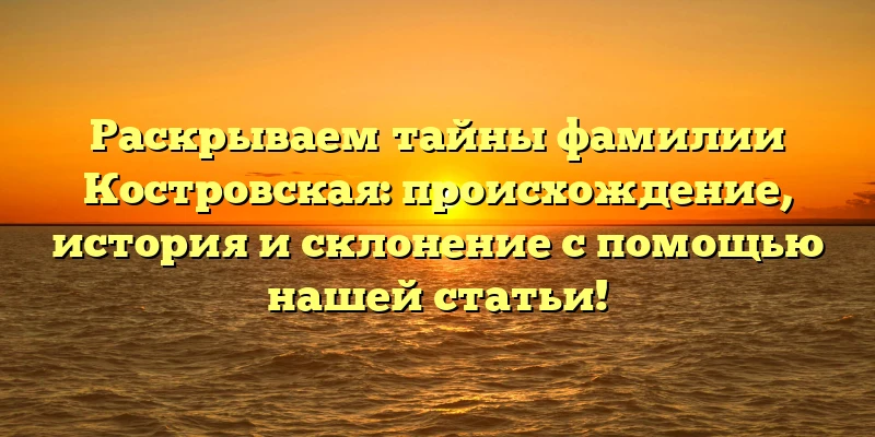 Раскрываем тайны фамилии Костровская: происхождение, история и склонение с помощью нашей статьи! Раскрываем тайны фамилии Костровская: происхождение, история и склонение с помощью нашей статьи!