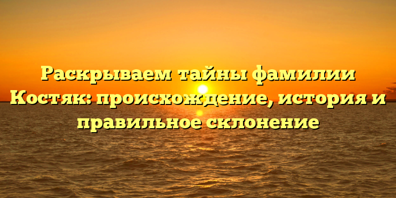 Раскрываем тайны фамилии Костяк: происхождение, история и правильное склонение