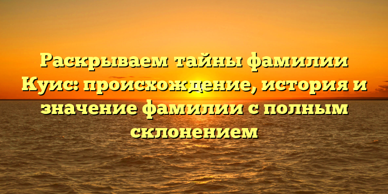 Раскрываем тайны фамилии Куис: происхождение, история и значение фамилии с полным склонением