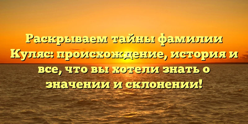 Раскрываем тайны фамилии Куляс: происхождение, история и все, что вы хотели знать о значении и склонении! Раскрываем тайны фамилии Куляс: происхождение, история и все, что вы хотели знать о значении и склонении!