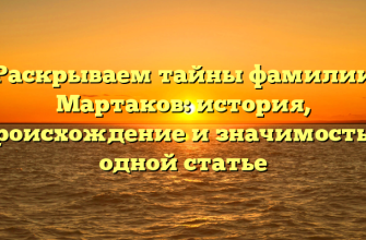 Раскрываем тайны фамилии Мартаков: история, происхождение и значимость в одной статье