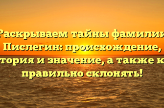 Раскрываем тайны фамилии Пислегин: происхождение, история и значение, а также как правильно склонять!