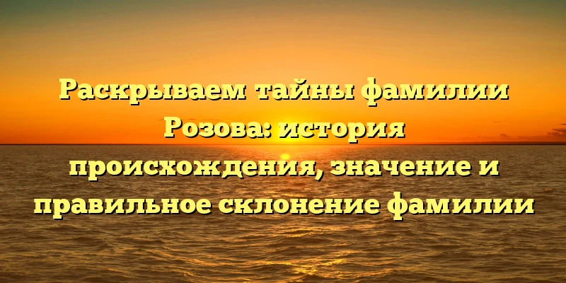 Раскрываем тайны фамилии Розова: история происхождения, значение и правильное склонение фамилии Раскрываем тайны фамилии Розова: история происхождения, значение и правильное склонение фамилии