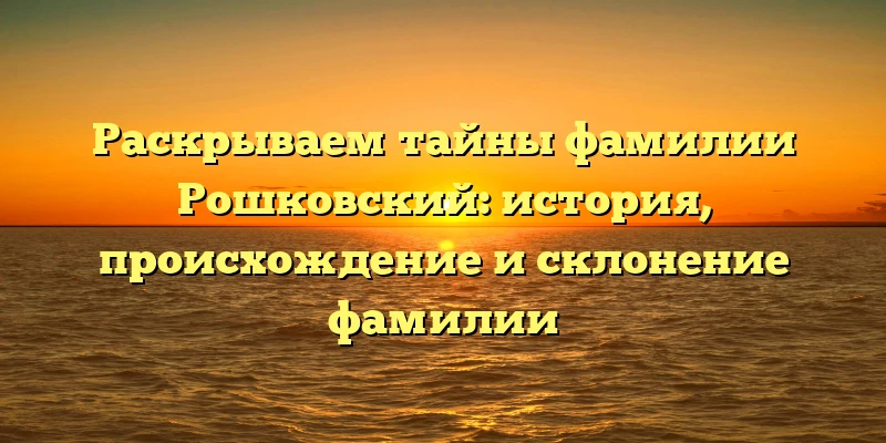 Раскрываем тайны фамилии Рошковский: история, происхождение и склонение фамилии Раскрываем тайны фамилии Рошковский: история, происхождение и склонение фамилии