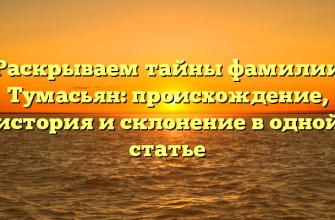 Раскрываем тайны фамилии Тумасьян: происхождение, история и склонение в одной статье