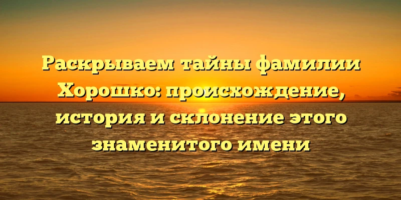 Раскрываем тайны фамилии Хорошко: происхождение, история и склонение этого знаменитого имени Раскрываем тайны фамилии Хорошко: происхождение, история и склонение этого знаменитого имени
