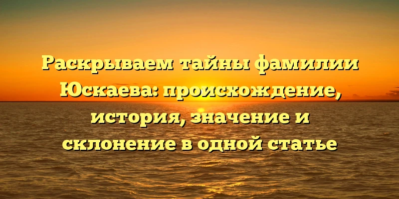 Раскрываем тайны фамилии Юскаева: происхождение, история, значение и склонение в одной статье Раскрываем тайны фамилии Юскаева: происхождение, история, значение и склонение в одной статье