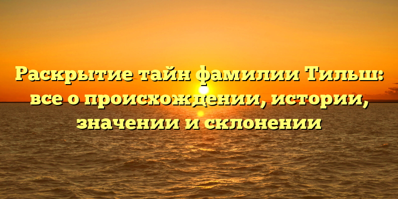 Раскрытие тайн фамилии Тильш: все о происхождении, истории, значении и склонении