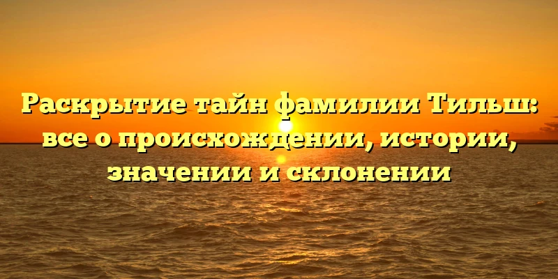 Раскрытие тайн фамилии Тильш: все о происхождении, истории, значении и склонении Раскрытие тайн фамилии Тильш: все о происхождении, истории, значении и склонении