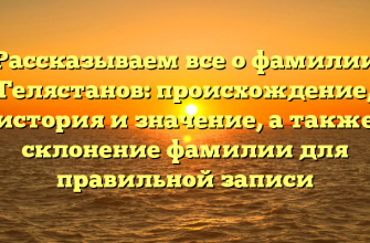 Рассказываем все о фамилии Гелястанов: происхождение, история и значение, а также склонение фамилии для правильной записи