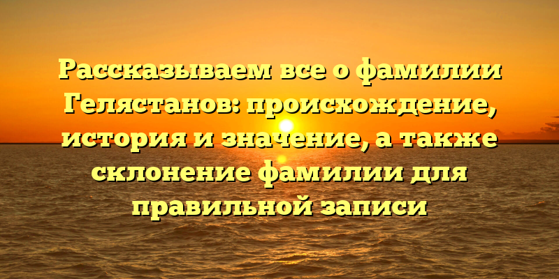 Рассказываем все о фамилии Гелястанов: происхождение, история и значение, а также склонение фамилии для правильной записи