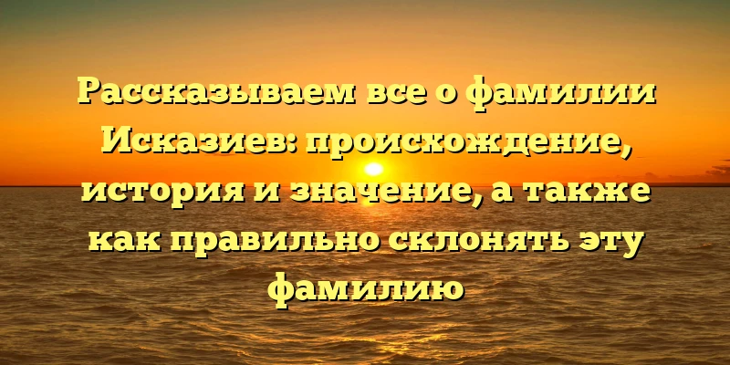 Рассказываем все о фамилии Исказиев: происхождение, история и значение, а также как правильно склонять эту фамилию Рассказываем все о фамилии Исказиев: происхождение, история и значение, а также как правильно склонять эту фамилию