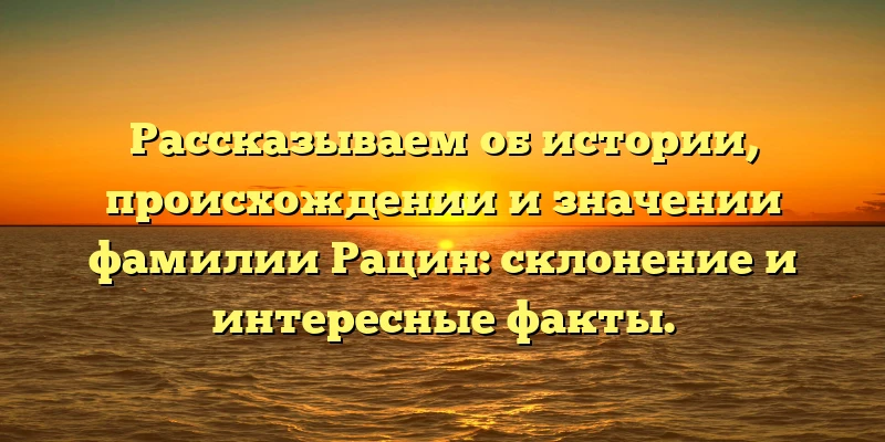 Рассказываем об истории, происхождении и значении фамилии Рацин: склонение и интересные факты. Рассказываем об истории, происхождении и значении фамилии Рацин: склонение и интересные факты.