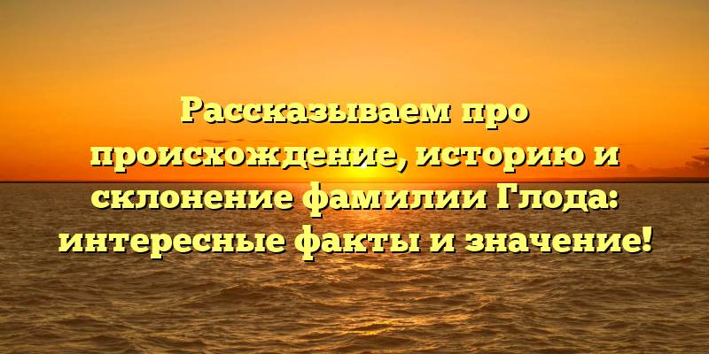 Рассказываем про происхождение, историю и склонение фамилии Глода: интересные факты и значение!