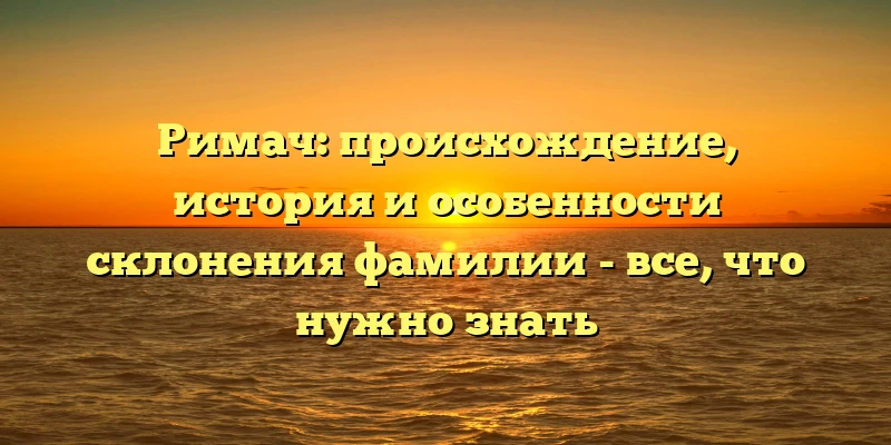 Римач: происхождение, история и особенности склонения фамилии - все, что нужно знать Римач: происхождение, история и особенности склонения фамилии - все, что нужно знать