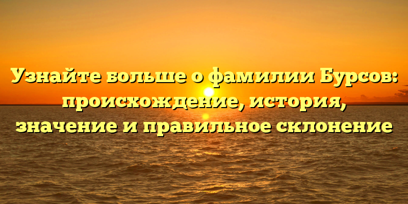 Узнайте больше о фамилии Бурсов: происхождение, история, значение и правильное склонение