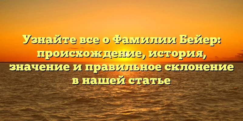 Узнайте все о Фамилии Бейер: происхождение, история, значение и правильное склонение в нашей статье Узнайте все о Фамилии Бейер: происхождение, история, значение и правильное склонение в нашей статье