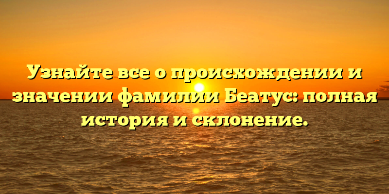 Узнайте все о происхождении и значении фамилии Беатус: полная история и склонение.
