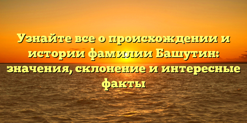 Узнайте все о происхождении и истории фамилии Башутин: значения, склонение и интересные факты