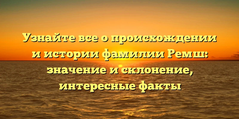 Узнайте все о происхождении и истории фамилии Ремш: значение и склонение, интересные факты Узнайте все о происхождении и истории фамилии Ремш: значение и склонение, интересные факты
