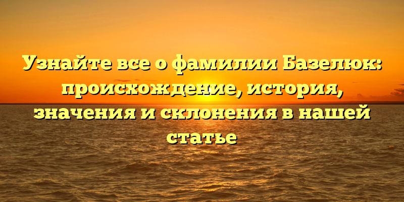Узнайте все о фамилии Базелюк: происхождение, история, значения и склонения в нашей статье