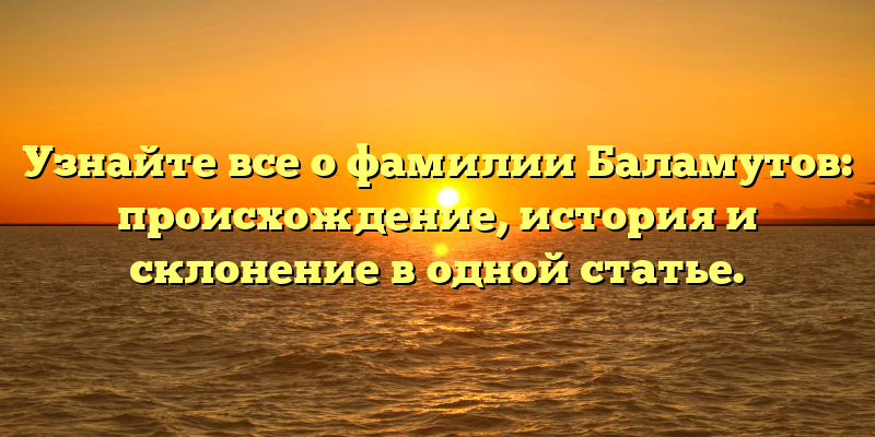 Узнайте все о фамилии Баламутов: происхождение, история и склонение в одной статье.