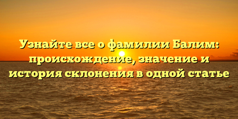 Узнайте все о фамилии Балим: происхождение, значение и история склонения в одной статье