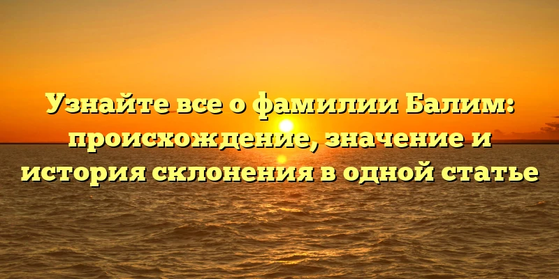 Узнайте все о фамилии Балим: происхождение, значение и история склонения в одной статье
