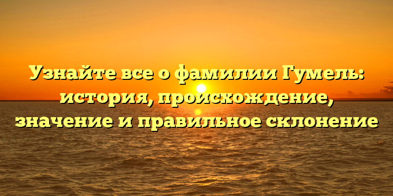 Узнайте все о фамилии Гумель: история, происхождение, значение и правильное склонение