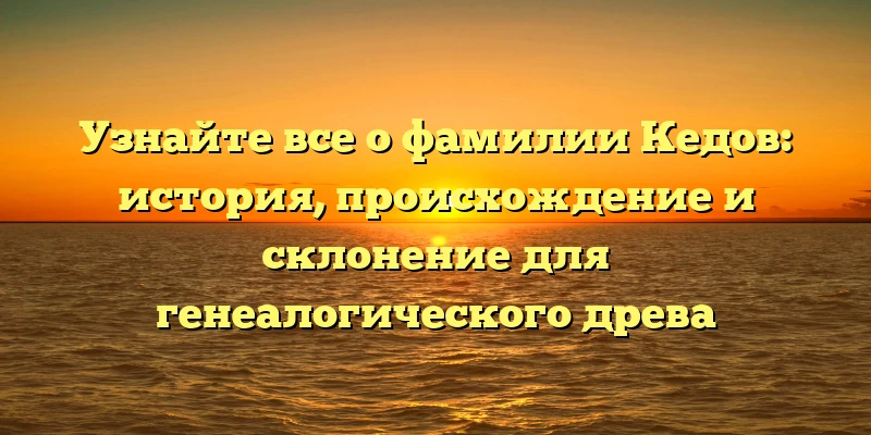 Узнайте все о фамилии Кедов: история, происхождение и склонение для генеалогического древа Узнайте все о фамилии Кедов: история, происхождение и склонение для генеалогического древа