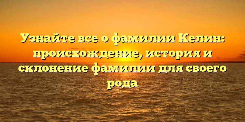 Узнайте все о фамилии Келин: происхождение, история и склонение фамилии для своего рода