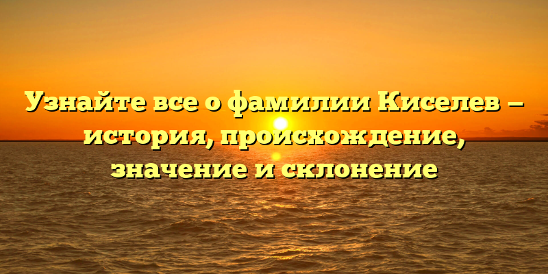 Узнайте все о фамилии Киселев — история, происхождение, значение и склонение