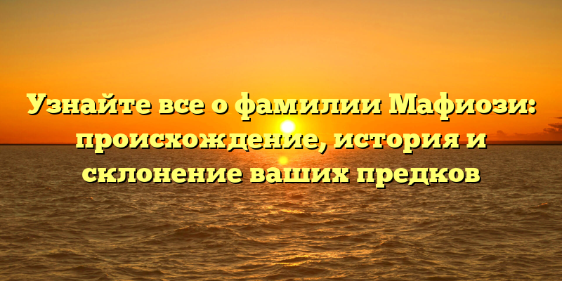 Узнайте все о фамилии Мафиози: происхождение, история и склонение ваших предков