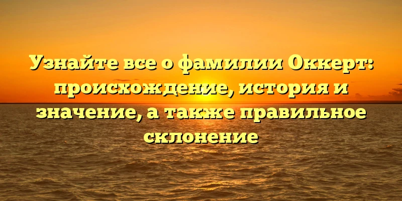 Узнайте все о фамилии Оккерт: происхождение, история и значение, а также правильное склонение Узнайте все о фамилии Оккерт: происхождение, история и значение, а также правильное склонение
