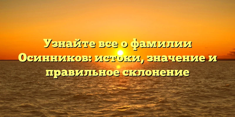 Узнайте все о фамилии Осинников: истоки, значение и правильное склонение Узнайте все о фамилии Осинников: истоки, значение и правильное склонение